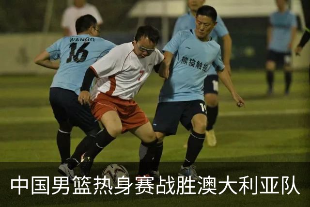 中国男篮热身赛战胜澳大利亚队